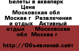 Билеты в аквапарк › Цена ­ 2 500 - Московская обл., Москва г. Развлечения и отдых » Активный отдых   . Московская обл.,Москва г.